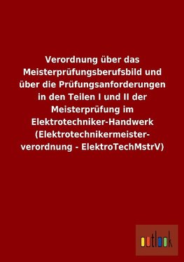 Verordnung über das Meisterprüfungsberufsbild und über die Prüfungsanforderungen in den Teilen I und II der Meisterprüfung im Elektrotechniker-Handwerk (Elektrotechnikermeisterverordnung - ElektroTechMstrV)