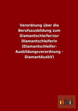 Verordnung über die Berufsausbildung zum Diamantschleifer/zur Diamantschleiferin (Diamantschleifer-Ausbildungsverordnung - DiamantAusbV)