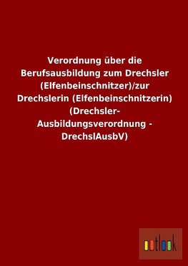 Verordnung über die Berufsausbildung zum Drechsler (Elfenbeinschnitzer)/zur Drechslerin (Elfenbeinschnitzerin) (Drechsler-Ausbildungsverordnung - DrechslAusbV)