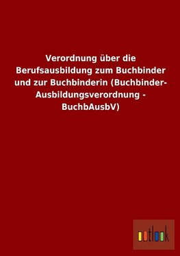 Verordnung über die Berufsausbildung zum Buchbinder und zur Buchbinderin (Buchbinder-Ausbildungsverordnung - BuchbAusbV)