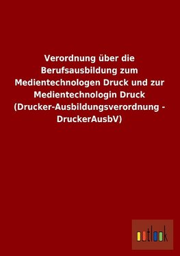 Verordnung über die Berufsausbildung zum Medientechnologen Druck und zur Medientechnologin Druck (Drucker-Ausbildungsverordnung - DruckerAusbV)