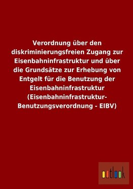 Verordnung über den diskriminierungsfreien Zugang zur Eisenbahninfrastruktur und über die Grundsätze zur Erhebung von Entgelt für die Benutzung der Eisenbahninfrastruktur (Eisenbahninfrastruktur- Benutzungsverordnung - EIBV)