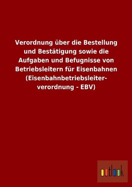 Verordnung über die Bestellung und Bestätigung sowie die Aufgaben und Befugnisse von Betriebsleitern für Eisenbahnen (Eisenbahnbetriebsleiterverordnung - EBV)