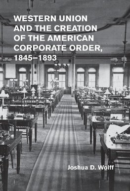 Western Union and the Creation of the American Corporate Order, 1845-1893