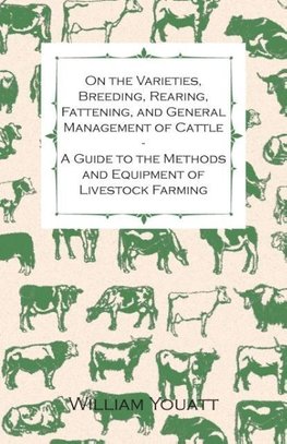 On the Varieties, Breeding, Rearing, Fattening, and General Management of Cattle - A Guide to the Methods and Equipment of Livestock Farming