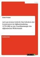 Auf zum letzten Gefecht. Das Scheitern der Sowjetunion im Afghanistankrieg 1979-1989 an der Guerillastrategie des afghanischen Widerstands