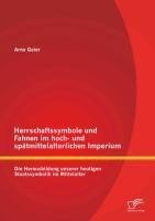 Herrschaftssymbole und Fahnen im hoch- und spätmittelalterlichen Imperium: Die Herausbildung unserer heutigen Staatssymbolik im Mittelalter