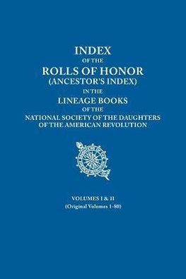 Index of the Rolls of Honor (Ancestor's Index) in the Lineage Books of the National Society of the Daughters of the American Revolution. Volumes I & I