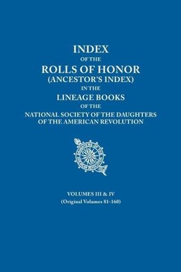 Index of the Rolls of Honor (Ancestor's Index) in the Lineage Books of the National Society the Daughters of the American Revolution. Volumes III & IV