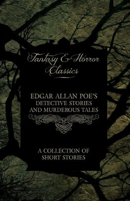 Edgar Allan Poe's Detective Stories and Murderous Tales - A Collection of Short Stories (Fantasy and Horror Classics)