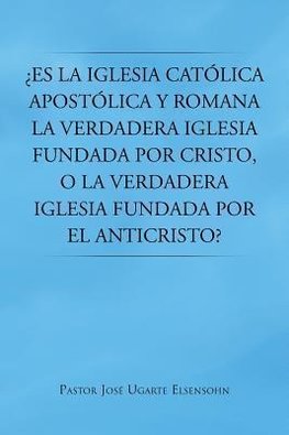 Es La Iglesia Catolica Apostolica y Romana La Verdadera Iglesia Fundada Por Cristo, O La Verdadera Iglesia Fundada Por El Anticristo?