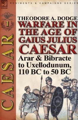 Warfare in the Age of Gaius Julius Caesar-Volume 1: Arar & Bibracte to Uxellodunum, 110 BC to 50 BC