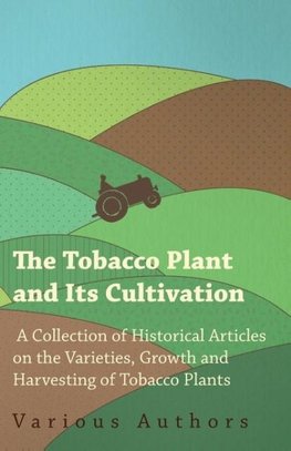 The Tobacco Plant and Its Cultivation - A Collection of Historical Articles on the Varieties, Growth and Harvesting of Tobacco Plants