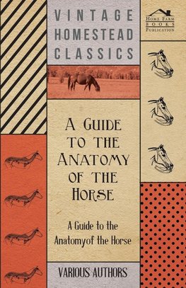 A   Guide to the Anatomy of the Horse - A Collection of Historical Articles on the Skeleton, Hoof, Teeth, Locomotion and Other Aspects of Equine Anato