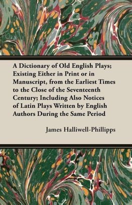 A   Dictionary of Old English Plays; Existing Either in Print or in Manuscript, from the Earliest Times to the Close of the Seventeenth Century; Inclu