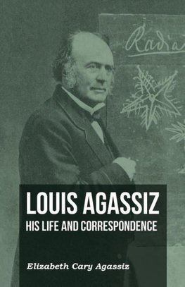 LOUIS AGASSIZ - HIS LIFE & COR