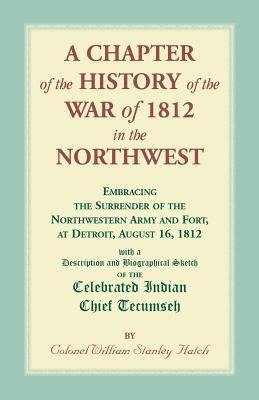 A Chapter of the History of the War of 1812 in the Northwest, Embracing the Surrender of the Northwestern Army and Fort, at Detroit, August 16,1812