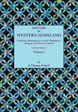 History of Western Maryland, Being a History of Frederick, Montgomery, Carroll, Washignton, Allegany, and Garrett Counties. in Three Volumes. Volume I