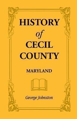 History of Cecil County, Maryland, and the Early Settlements Around the Head of Chesapeake Bay and on the Delaware River, with Sketches of Some of the