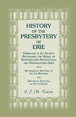 History of the Presbytery of Erie, Embracing in Its Ancient Boundaries the Whole of Northwestern Pennsylvania and Northeastern Ohio