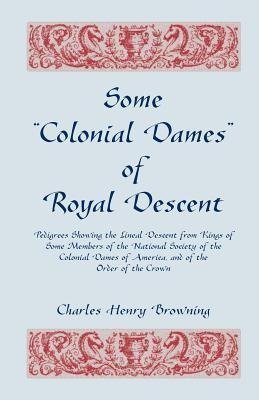 Some Colonial Dames of Royal Descent. Pedigrees Showing the Lineal Descent from Kings of Some Members of the National Society of the Colonial Dames