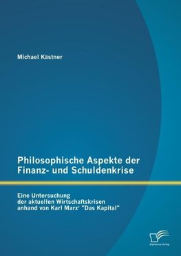 Philosophische Aspekte der Finanz- und Schuldenkrise: Eine Untersuchung der aktuellen Wirtschaftskrisen anhand von Karl Marx' "Das Kapital"