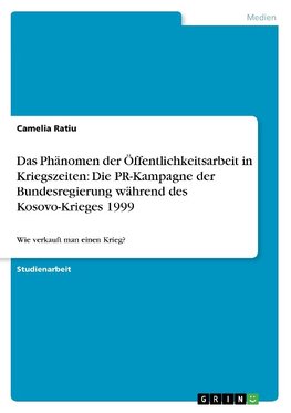 Das Phänomen der Öffentlichkeitsarbeit in Kriegszeiten: Die PR-Kampagne der Bundesregierung während des Kosovo-Krieges 1999