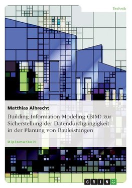 Building Information Modeling (BIM) zur Sicherstellung der Datendurchgängigkeit in der Planung von Bauleistungen