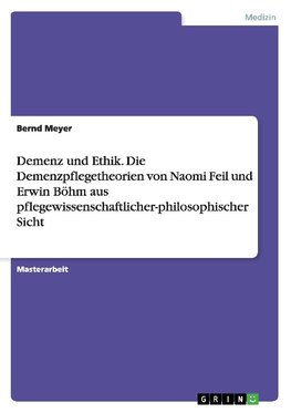 Demenz und Ethik. Die Demenzpflegetheorien von Naomi Feil und Erwin Böhm aus pflegewissenschaftlicher-philosophischer Sicht