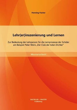 Lehr(er)inszenierung und Lernen: Zur Bedeutung der Lehrperson für die Lernprozesse der Schüler am Beispiel Peter Weirs "Der Club der toten Dichter"