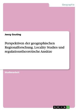 Perspektiven der geographischen Regionalforschung. Locality Studies und regulationstheoretische Ansätze