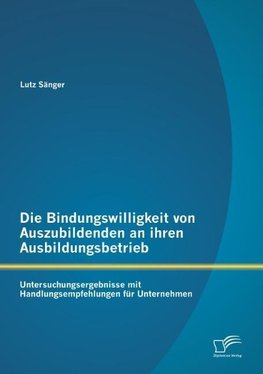 Die Bindungswilligkeit von Auszubildenden an ihren Ausbildungsbetrieb: Untersuchungsergebnisse mit Handlungsempfehlungen für Unternehmen