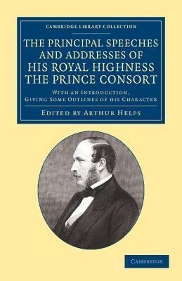 The Principal Speeches and Addresses of His Royal Highness the Prince Consort