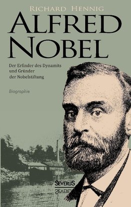 Alfred Nobel. Der Erfinder des Dynamits und Gründer der Nobelstiftung. Biographie