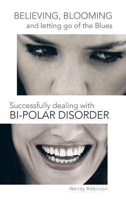 Believing, Blooming and Letting Go of the Blues Successfully Dealing with Bi-Polar Disorder