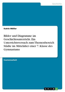 Bilder und Diagramme im Geschichtsunterricht. Ein Unterrichtsversuch zum Themenbereich Städte im Mittelalter einer 7. Klasse des Gymnasiums