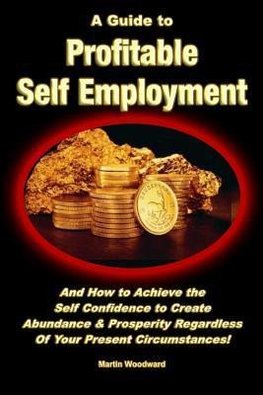 A Guide to Profitable Self Employment - And How to Achieve the Self Confidence to Create Abundance & Prosperity Regardless Of Your Present Circumstances!