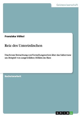 Reiz des Unterirdischen. Diachrone Betrachtung von Vorstellungswelten über das Subterrane am Beispiel von ausgewählten Höhlen im Harz