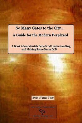 So Many Gates to the City... A Guide for the Modern Perplexed  A Book About Jewish Belief and Understanding, and Making Some Sense Of  It