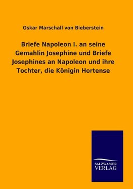 Briefe Napoleon I. an seine Gemahlin Josephine und Briefe Josephines an Napoleon und ihre Tochter, die Königin Hortense