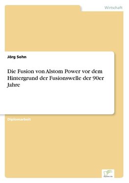 Die Fusion von Alstom Power vor dem Hintergrund der Fusionswelle der 90er Jahre