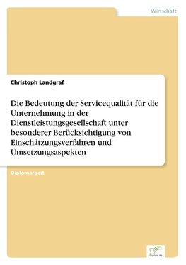 Die Bedeutung der Servicequalität für die Unternehmung in der Dienstleistungsgesellschaft unter besonderer Berücksichtigung von Einschätzungsverfahren und Umsetzungsaspekten