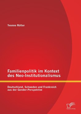 Familienpolitik im Kontext des Neo-Institutionalismus: Deutschland, Schweden und Frankreich aus der Gender-Perspektive