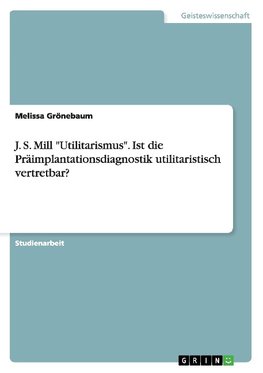 J. S. Mill "Utilitarismus". Ist die Präimplantationsdiagnostik  utilitaristisch vertretbar?