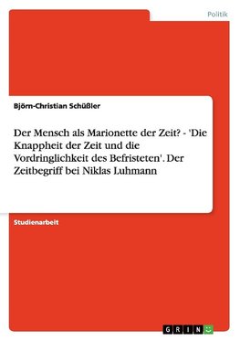 Der Mensch als Marionette der Zeit? - 'Die Knappheit der Zeit und die Vordringlichkeit des Befristeten'. Der Zeitbegriff bei Niklas Luhmann