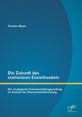 Die Zukunft des stationären Einzelhandels: Die strategische Einkaufsstättengestaltung im Kontext der Konsumentenforschung