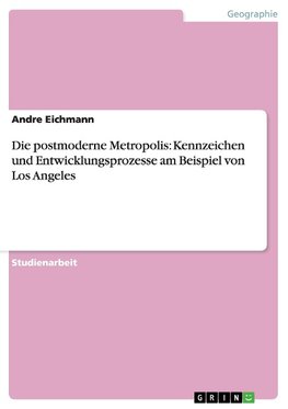 Die postmoderne Metropolis: Kennzeichen und Entwicklungsprozesse am Beispiel von Los Angeles