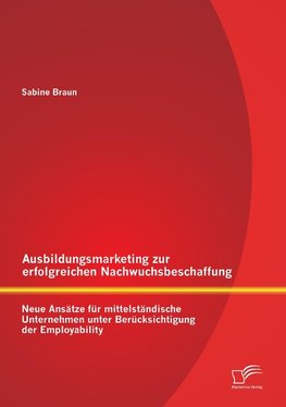 Ausbildungsmarketing zur erfolgreichen Nachwuchsbeschaffung: Neue Ansätze für mittelständische Unternehmen unter Berücksichtigung der Employability