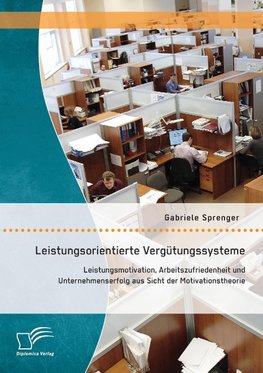 Leistungsorientierte Vergütungssysteme: Leistungsmotivation, Arbeitszufriedenheit und Unternehmenserfolg aus Sicht der Motivationstheorie