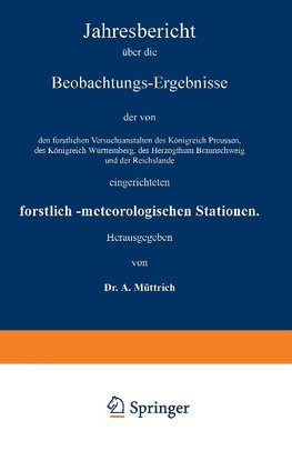 Jahresbericht über die Beobachtungs-Ergebnisse der von den forstlichen Versuchsanstalten des Königreich Preussen, des Königreich Württemberg, des Herzogthum Braunschweig und der Reichslande eingerichteten forstlich-meteorologischen Stationen